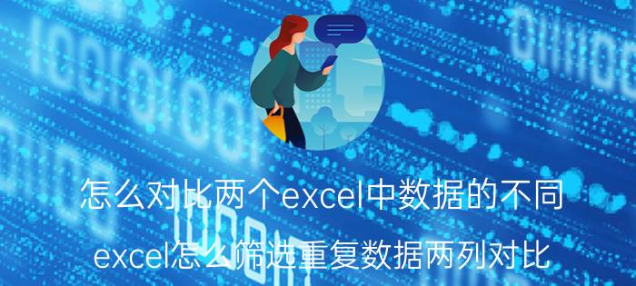 怎么对比两个excel中数据的不同 excel怎么筛选重复数据两列对比？